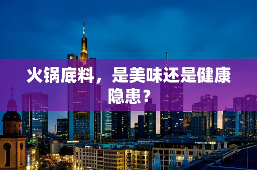火锅底料，是美味还是健康隐患？