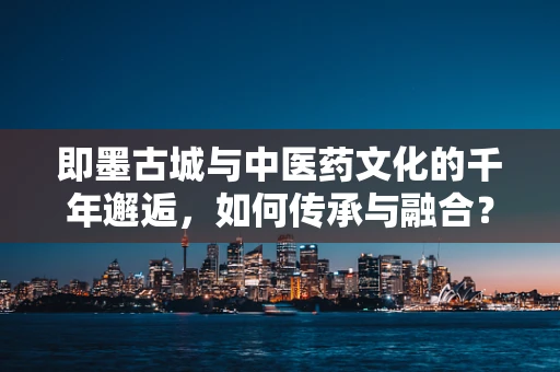 即墨古城与中医药文化的千年邂逅，如何传承与融合？