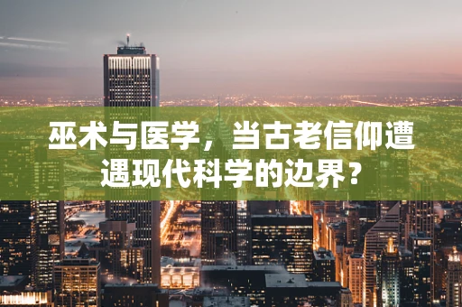 巫术与医学，当古老信仰遭遇现代科学的边界？