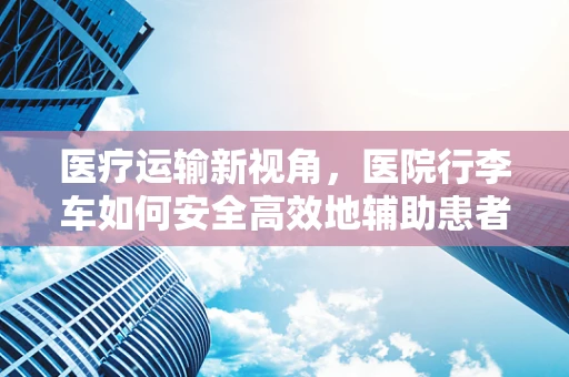 医疗运输新视角，医院行李车如何安全高效地辅助患者转移？