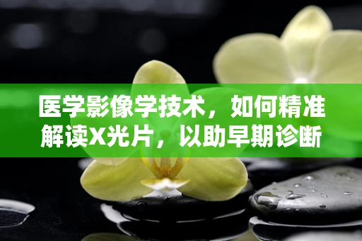医学影像学技术，如何精准解读X光片，以助早期诊断？