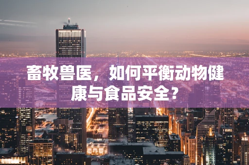 畜牧兽医，如何平衡动物健康与食品安全？