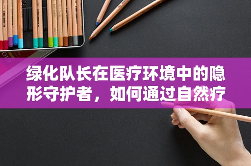 绿化队长在医疗环境中的隐形守护者，如何通过自然疗法提升患者康复体验？