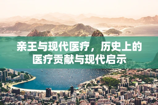 亲王与现代医疗，历史上的医疗贡献与现代启示