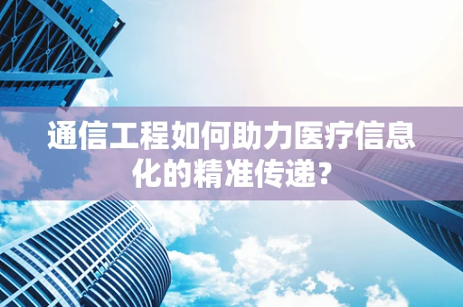 通信工程如何助力医疗信息化的精准传递？