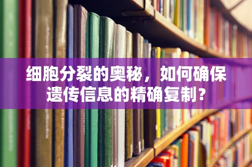 细胞分裂的奥秘，如何确保遗传信息的精确复制？