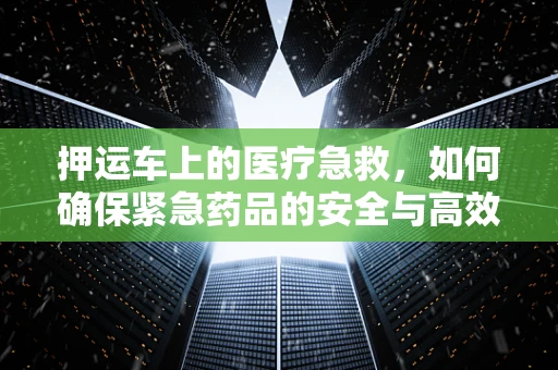 押运车上的医疗急救，如何确保紧急药品的安全与高效送达？