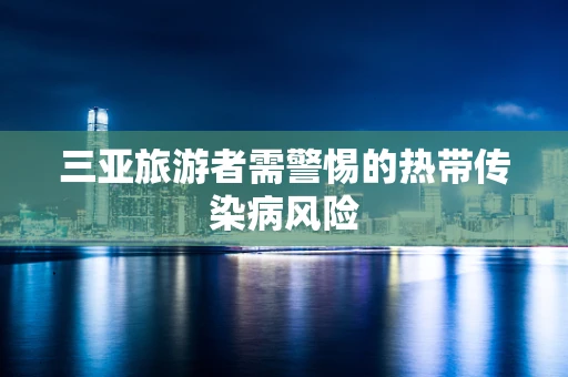 三亚旅游者需警惕的热带传染病风险