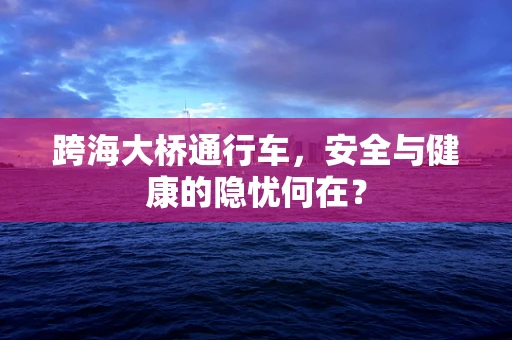 跨海大桥通行车，安全与健康的隐忧何在？