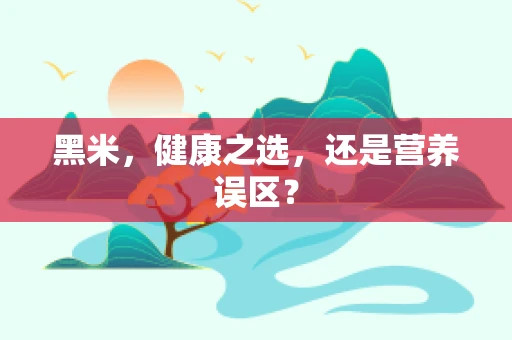 黑米，健康之选，还是营养误区？