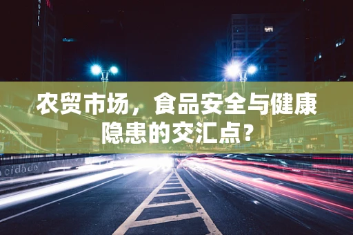 农贸市场，食品安全与健康隐患的交汇点？