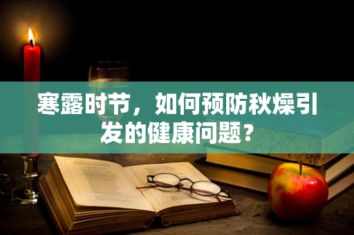 寒露时节，如何预防秋燥引发的健康问题？
