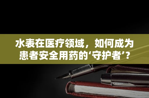 水表在医疗领域，如何成为患者安全用药的‘守护者’？