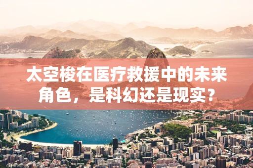 太空梭在医疗救援中的未来角色，是科幻还是现实？