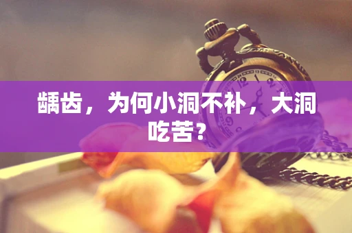 龋齿，为何小洞不补，大洞吃苦？
