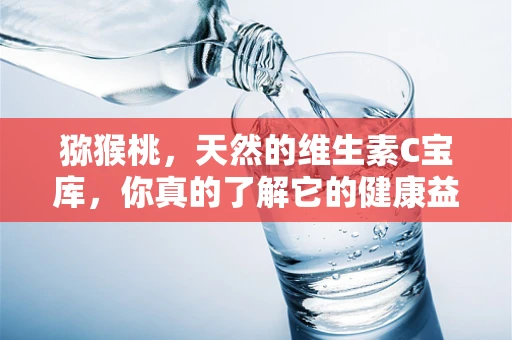 猕猴桃，天然的维生素C宝库，你真的了解它的健康益处吗？