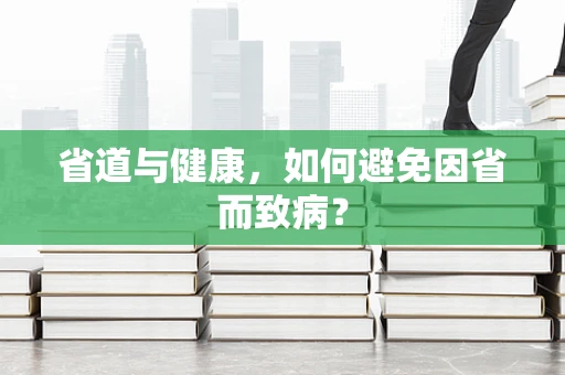 省道与健康，如何避免因省而致病？