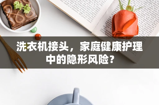 洗衣机接头，家庭健康护理中的隐形风险？