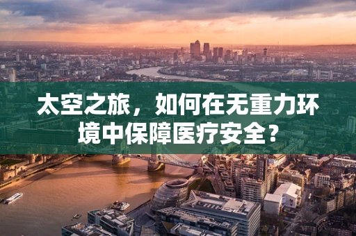 太空之旅，如何在无重力环境中保障医疗安全？