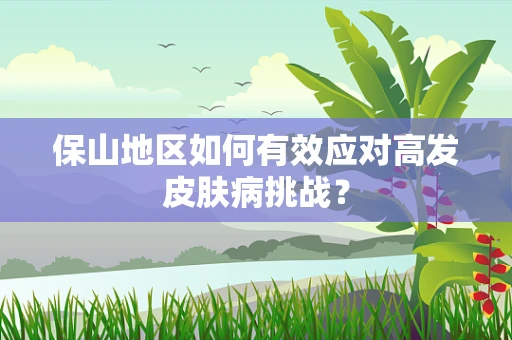 保山地区如何有效应对高发皮肤病挑战？