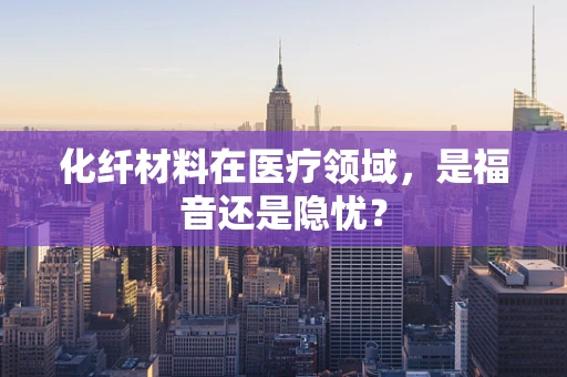 化纤材料在医疗领域，是福音还是隐忧？