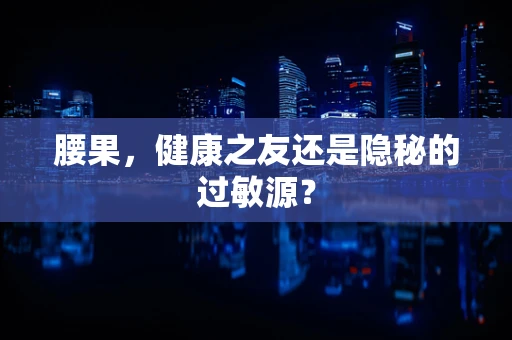 腰果，健康之友还是隐秘的过敏源？