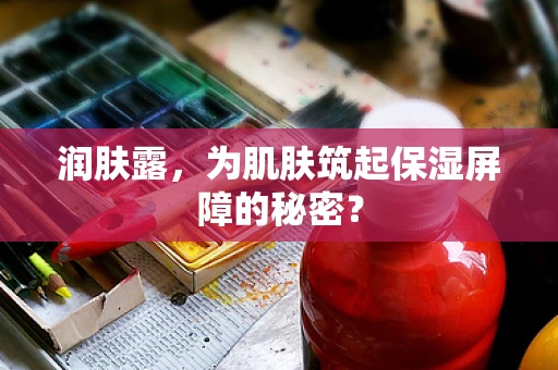 润肤露，为肌肤筑起保湿屏障的秘密？