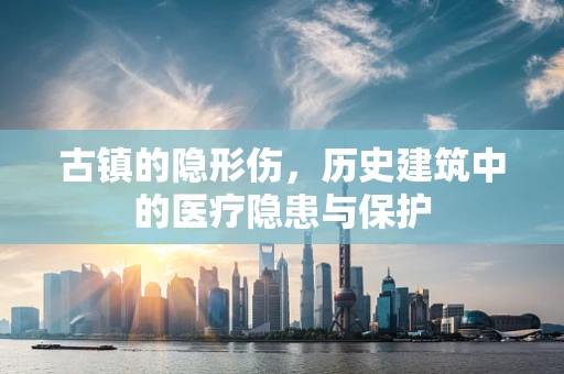 古镇的隐形伤，历史建筑中的医疗隐患与保护