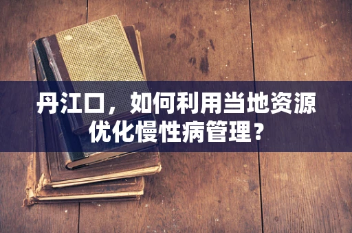 丹江口，如何利用当地资源优化慢性病管理？