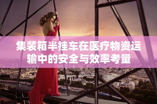 集装箱半挂车在医疗物资运输中的安全与效率考量