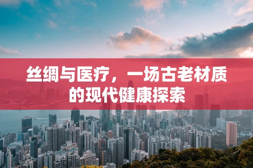 丝绸与医疗，一场古老材质的现代健康探索