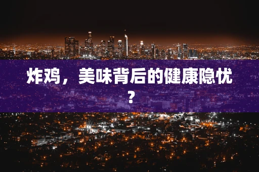 炸鸡，美味背后的健康隐忧？