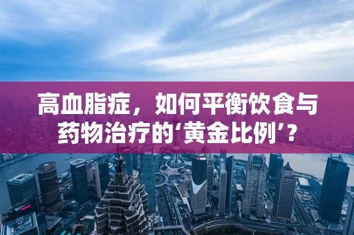 高血脂症，如何平衡饮食与药物治疗的‘黄金比例’？