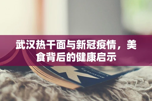 武汉热干面与新冠疫情，美食背后的健康启示