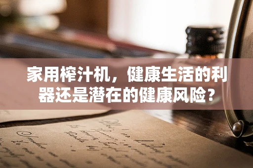 家用榨汁机，健康生活的利器还是潜在的健康风险？