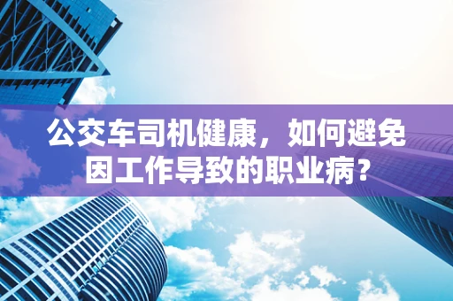 公交车司机健康，如何避免因工作导致的职业病？