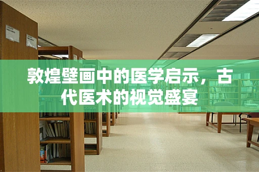 敦煌壁画中的医学启示，古代医术的视觉盛宴