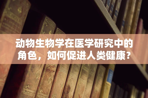 动物生物学在医学研究中的角色，如何促进人类健康？