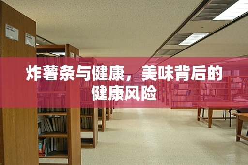 炸薯条与健康，美味背后的健康风险