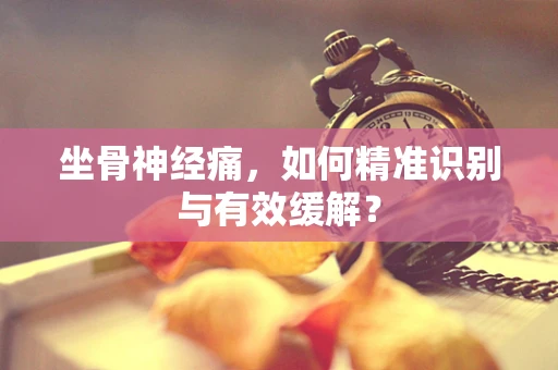 坐骨神经痛，如何精准识别与有效缓解？