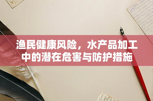 渔民健康风险，水产品加工中的潜在危害与防护措施