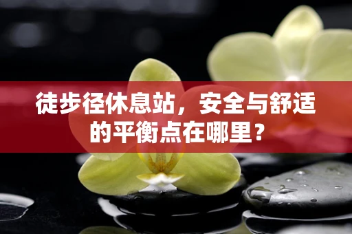 徒步径休息站，安全与舒适的平衡点在哪里？