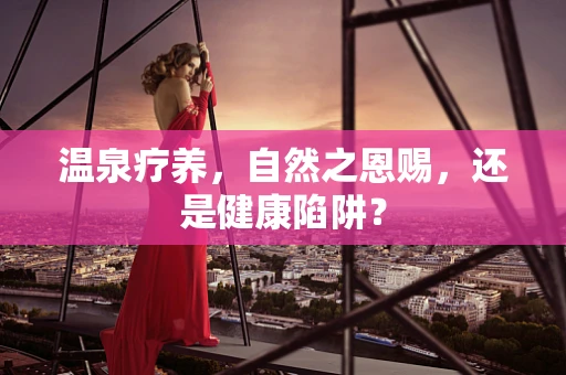 温泉疗养，自然之恩赐，还是健康陷阱？