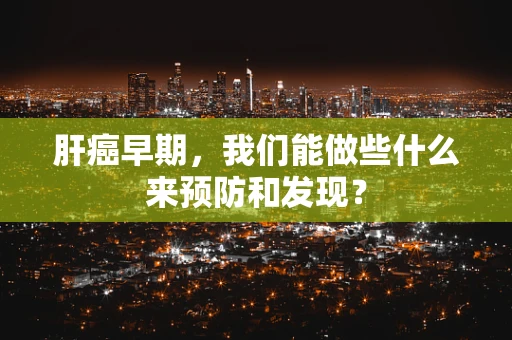 肝癌早期，我们能做些什么来预防和发现？