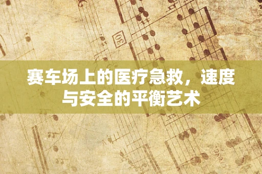 赛车场上的医疗急救，速度与安全的平衡艺术