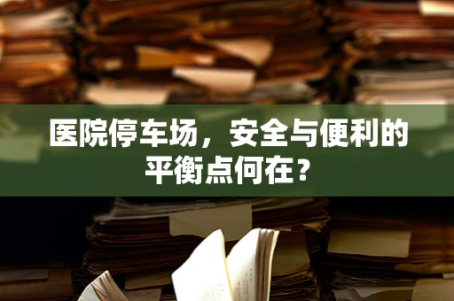 医院停车场，安全与便利的平衡点何在？