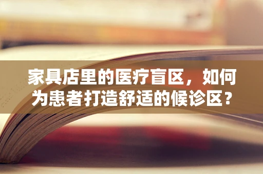 家具店里的医疗盲区，如何为患者打造舒适的候诊区？