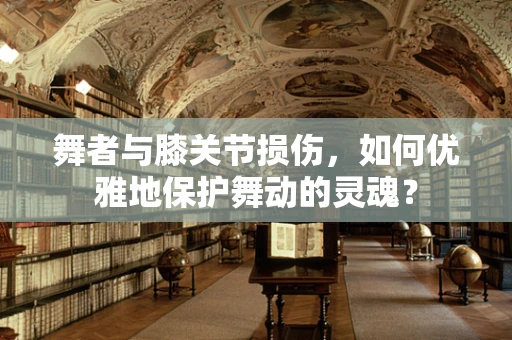 舞者与膝关节损伤，如何优雅地保护舞动的灵魂？