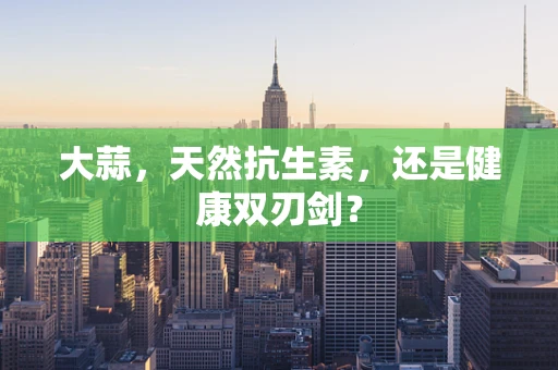 大蒜，天然抗生素，还是健康双刃剑？