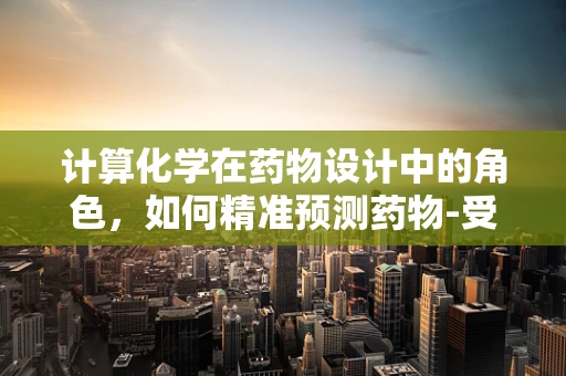 计算化学在药物设计中的角色，如何精准预测药物-受体相互作用？